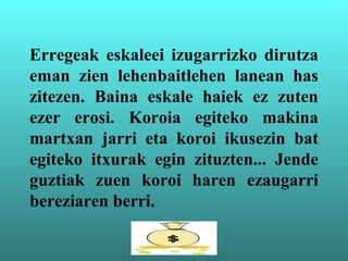 Erregeak eskaleei izugarrizko dirutza
eman zien lehenbaitlehen lanean has
zitezen. Baina eskale haiek ez zuten
ezer erosi. Koroia egiteko makina
martxan jarri eta koroi ikusezin bat
egiteko itxurak egin zituzten... Jende
guztiak zuen koroi haren ezaugarri
bereziaren berri.
 