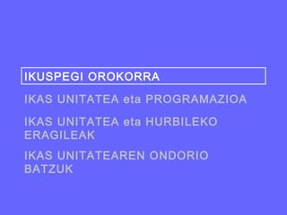 IKUSPEGI OROKORRA

IKAS UNITATEA eta PROGRAMAZIOA

IKAS UNITATEA eta HURBILEKO
ERAGILEAK
IKAS UNITATEAREN ONDORIO
BATZUK
 