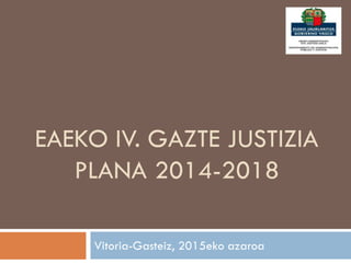EAEKO IV. GAZTE JUSTIZIA
PLANA 2014-2018
Vitoria-Gasteiz, 2015eko azaroa
 