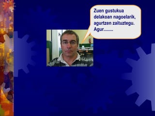 Aupa lagunok: Hona hemen, aktibatu dudan beste zoramen bat... Zuen gustukua delakoan nagoelarik, agurtzen zaituztegu. Agur........ 