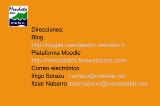Direcciones: Blog http://blogak.mendatabhi.net/natur1/ Plataforma Moodle http://mendatabhi.freewebclass.com/ Correo electrónico Iñigo Sorazu [email_address] Itziar Nabarro [email_address] 