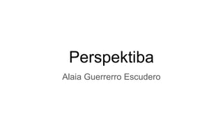 Perspektiba
Alaia Guerrerro Escudero
 