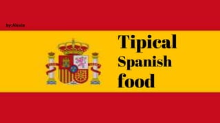 Tipical
Spanish
food
by:Alexia
 