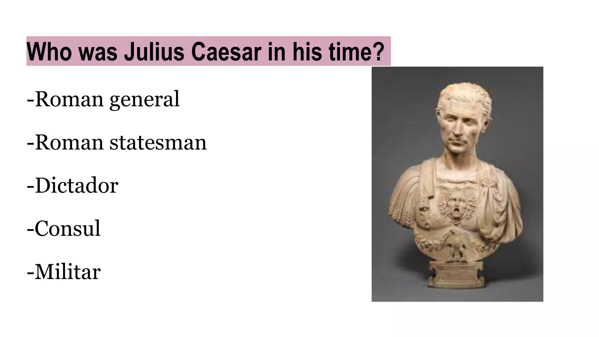 Who was Julius Caesar in his time?
-Roman general
-Roman statesman
-Dictador
-Consul
-Militar
