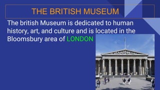 The british Museum is dedicated to human
history, art, and culture and is located in the
Bloomsbury area of LONDON
THE BRITISH MUSEUM
 