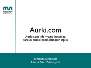 Aurki.com
  Aurki.com informazio batzailea,
sareko euskal produkzioaren ispilu




        Egilea: Joxe Aranzabal
     Tutorea: Aitor Zuberogoitia