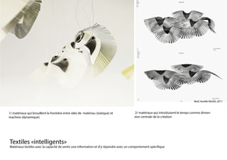 Textiles «intelligents»																
Matériaux textiles avec la capacité de sentir une information et d’y répondre avec un comportement spécifique
1/ matériaux qui brouillent la frontière entre idée de matériau (statique) et
machine (dynamique)
2/ matériaux qui introduisent le temps comme dimen-
sion centrale de la création
Reef, Aurélie Mossé, 2011
 