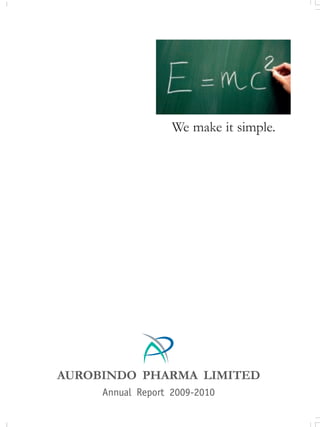 “
Everything should be made
as simple as possible,
but not simpler.
                        ”
Albert Einstein




                                                                           We make it simple.




                    PHARMA LIMITED
                  Plot No. 2, Maitri Vihar, Ameerpet,
                         Hyderabad - 500 038
                                                        AUROBINDO PHARMA LIMITED
                        Andhra Pradesh, India
                         www.aurobindo.com                   Annual Report 2009-2010
 