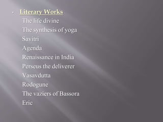 • Literary Works
The life divine
The synthesis of yoga
Savitri
Agenda
Renaissance in India
Perseus the deliverer
Vasavdutta
Rodogune
The vaziers of Bassora
Eric
 
