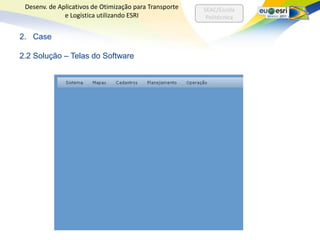 Desenv. de Aplicativos de Otimização para Transporte   SEAC/Escola
              e Logística utilizando ESRI                Politécnica


2. Case

2.2 Solução – Telas do Software
 