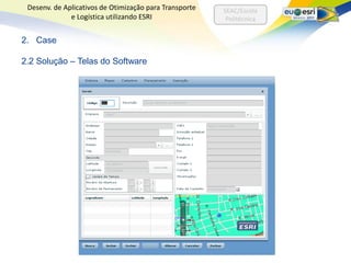 Desenv. de Aplicativos de Otimização para Transporte   SEAC/Escola
              e Logística utilizando ESRI                Politécnica


2. Case

2.2 Solução – Telas do Software
 