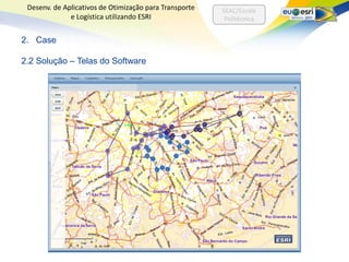 Desenv. de Aplicativos de Otimização para Transporte   SEAC/Escola
              e Logística utilizando ESRI                Politécnica


2. Case

2.2 Solução – Telas do Software
 