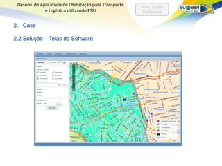 Desenv. de Aplicativos de Otimização para Transporte   SEAC/Escola
              e Logística utilizando ESRI                Politécnica


2. Case

2.2 Solução – Telas do Software
 
