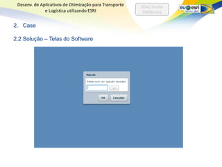 Desenv. de Aplicativos de Otimização para Transporte   SEAC/Escola
              e Logística utilizando ESRI                Politécnica


2. Case

2.2 Solução – Telas do Software
 