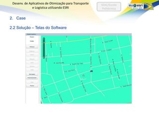 Desenv. de Aplicativos de Otimização para Transporte   SEAC/Escola
              e Logística utilizando ESRI                Politécnica


2. Case

2.2 Solução – Telas do Software
 