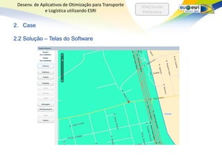 Desenv. de Aplicativos de Otimização para Transporte   SEAC/Escola
              e Logística utilizando ESRI                Politécnica


2. Case

2.2 Solução – Telas do Software
 
