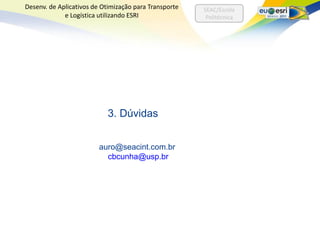 Desenv. de Aplicativos de Otimização para Transporte   SEAC/Escola
             e Logística utilizando ESRI                Politécnica




                            3. Dúvidas


                         auro@seacint.com.br
                           cbcunha@usp.br
 