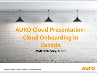 ©2014 AURO Enterprise Cloud. All rights reserved. Proprietary & Confidential.
AURO Cloud Presentation:
Cloud Onboarding in
Canada
Matt McKinney, AURO
 