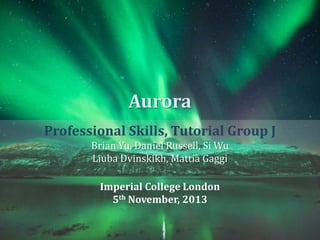 Aurora
Professional Skills, Tutorial Group J
Brian Yu, Daniel Russell, Si Wu
Liuba Dvinskikh, Mattia Gaggi

Imperial College London
5th November, 2013

 