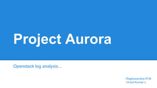 Project Aurora
Openstack log analysis...
- Raghavendra R M
Vinod Kumar L
 
