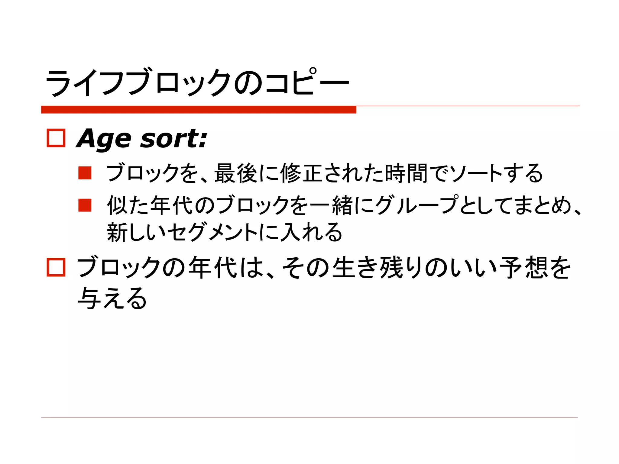 ライフブロックのコピー
o Age sort:
n ブロックを、最後に修正された時間でソートする
n 似た年代のブロックを一緒にグループとしてまとめ、
新しいセグメントに入れる
o ブロックの年代は、その生き残りのいい予想を
与える
 