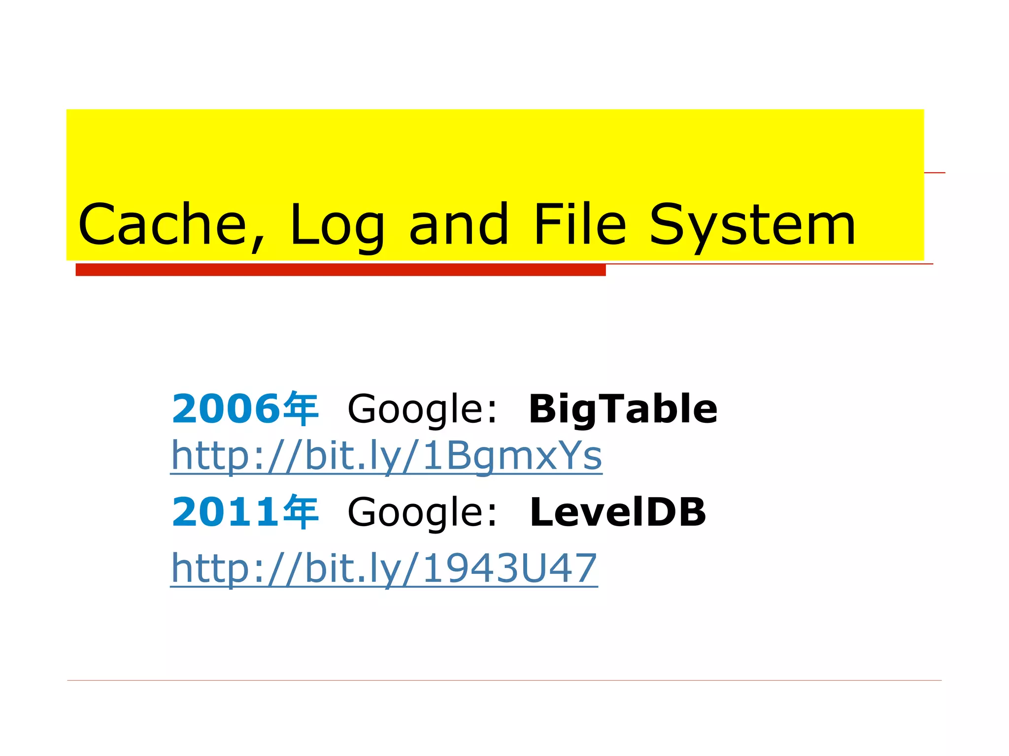 Cache, Log and File System
2006年 Google: BigTable
http://bit.ly/1BgmxYs
2011年 Google: LevelDB
http://bit.ly/1943U47
 