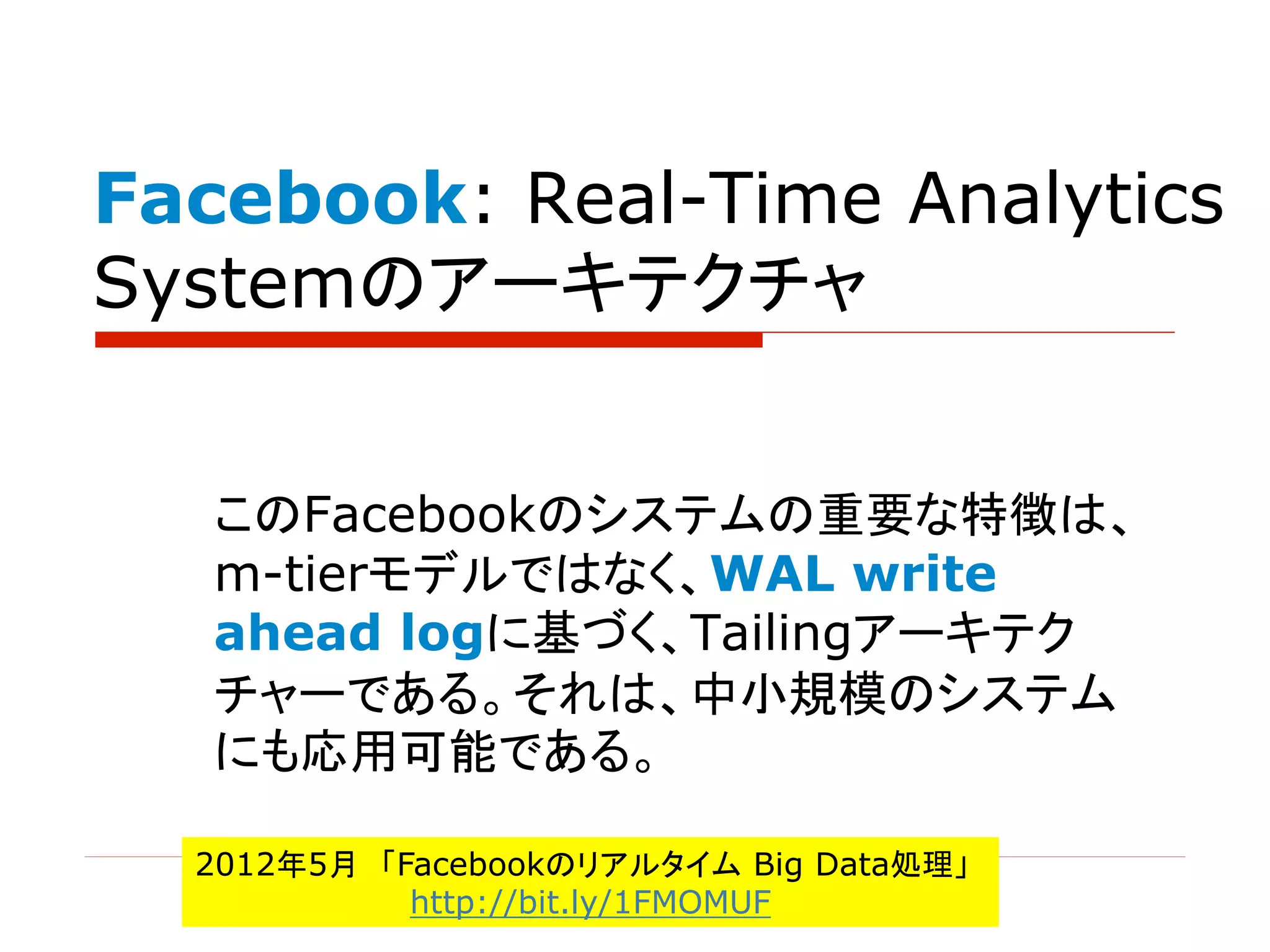 Facebook: Real-Time Analytics
Systemのアーキテクチャ
このFacebookのシステムの重要な特徴は、
m-tierモデルではなく、WAL write
ahead logに基づく、Tailingアーキテク
チャーである。それは、中小規模のシステム
にも応用可能である。
2012年5月 「Facebookのリアルタイム Big Data処理」
http://bit.ly/1FMOMUF
 