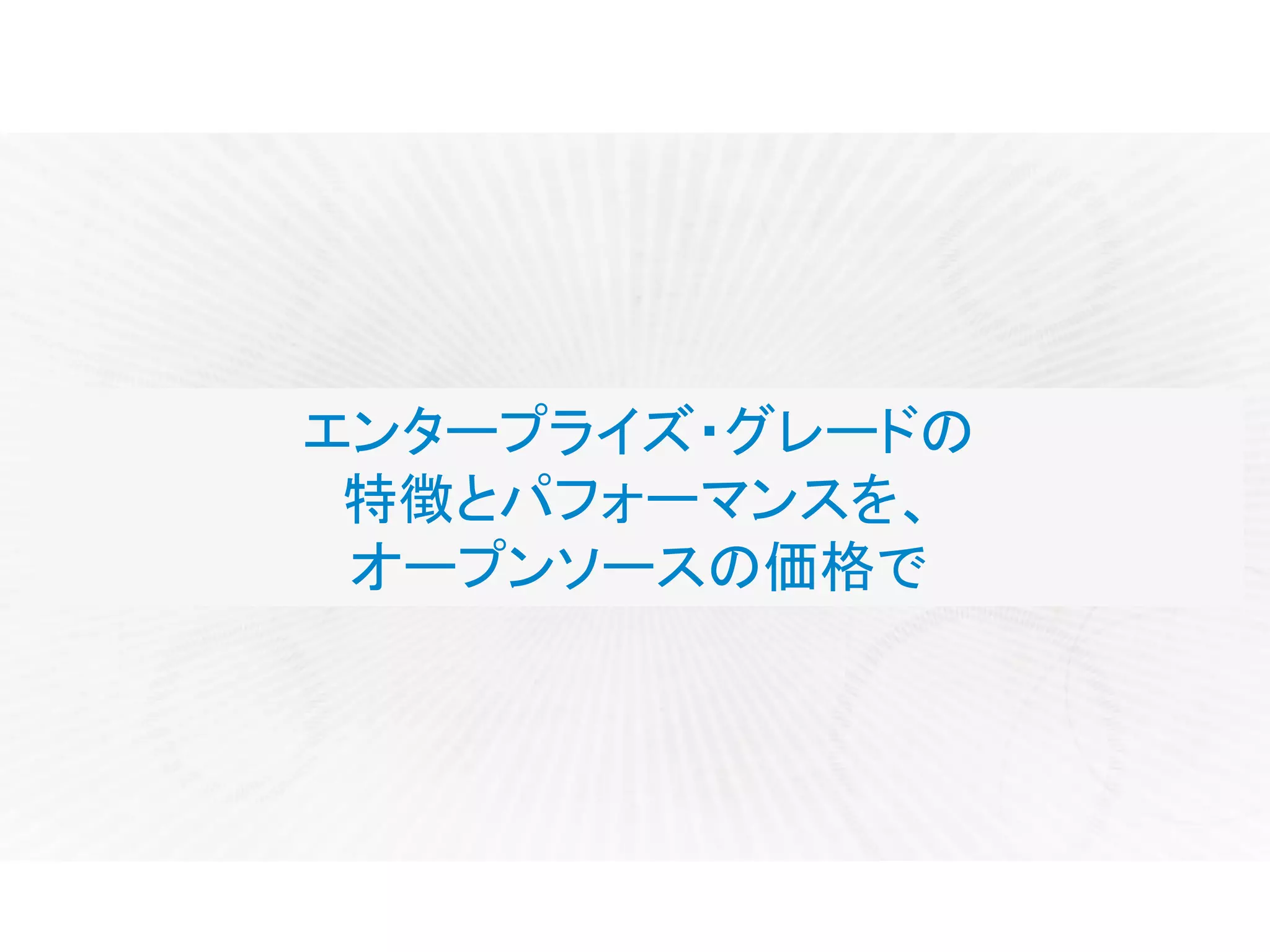 エンタープライズ・グレードの
特徴とパフォーマンスを、
オープンソースの価格で
 