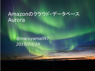 Amazonのクラウド・データベース
Aurora
@maruyama097
2015/03/24
 
