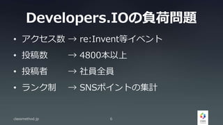 Developers.IOの負荷問題
• アクセス数 → re:Invent等イベント
• 投稿数 → 4800本以上
• 投稿者 → 社員全員
• ランク制 → SNSポイントの集計
classmethod.jp 6
 
