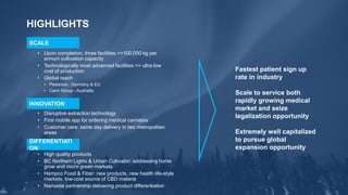 HIGHLIGHTS
32
Fastest patient sign up
rate in industry
Scale to service both
rapidly growing medical
market and seize
legalization opportunity
Extremely well capitalized
to pursue global
expansion opportunity
• Upon completion, three facilities >>100,000 kg per
annum cultivation capacity
• Technologically most advanced facilities => ultra low
cost of production
• Global reach
• Pedanios - Germany & EU
• Cann Group - Australia
SCALE
• Disruptive extraction technology
• First mobile app for ordering medical cannabis
• Customer care: same day delivery in two metropolitan
areas
INNOVATION
• High quality products
• BC Northern Lights & Urban Cultivator: addressing home
grow and micro green markets
• Hempco Food & Fiber: new products, new health life-style
markets, low-cost source of CBD materia
• Namaste partnership delivering product differentiation
DIFFERENTIATI
ON
 
