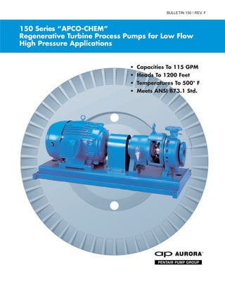 150 Series “APCO-CHEM”
Regenerative Turbine Process Pumps for Low Flow
High Pressure Applications
• Capacities To 115 GPM
• Heads To 1200 Feet
• Temperatures To 500° F
• Meets ANSI B73.1 Std.
BULLETIN 150 / REV. F
 