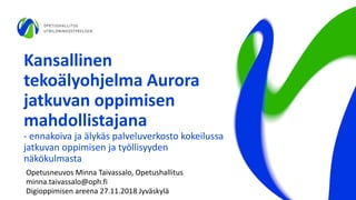 Kansallinen
tekoälyohjelma Aurora
jatkuvan oppimisen
mahdollistajana
- ennakoiva ja älykäs palveluverkosto kokeilussa
jatkuvan oppimisen ja työllisyyden
näkökulmasta
Opetusneuvos Minna Taivassalo, Opetushallitus
minna.taivassalo@oph.fi
Digioppimisen areena 27.11.2018 Jyväskylä
 