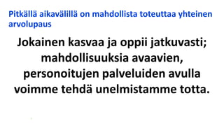 Pitkällä aikavälillä on mahdollista toteuttaa yhteinen
arvolupaus
Jokainen kasvaa ja oppii jatkuvasti;
mahdollisuuksia avaavien,
personoitujen palveluiden avulla
voimme tehdä unelmistamme totta.
 
