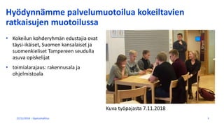 Hyödynnämme palvelumuotoilua kokeiltavien
ratkaisujen muotoilussa
• Kokeilun kohderyhmän edustajia ovat
täysi-ikäiset, Suomen kansalaiset ja
suomenkieliset Tampereen seudulla
asuva opiskelijat
• toimialarajaus: rakennusala ja
ohjelmistoala
27/11/2018 Opetushallitus 3
Kuva työpajasta 7.11.2018
 