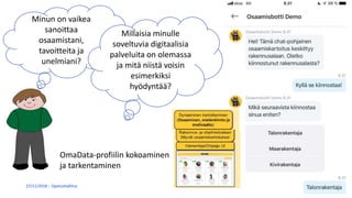 27/11/2018 Opetushallitus 8
Minun on vaikea
sanoittaa
osaamistani,
tavoitteita ja
unelmiani?
Millaisia minulle
soveltuvia digitaalisia
palveluita on olemassa
ja mitä niistä voisin
esimerkiksi
hyödyntää?
OmaData-profiilin kokoaminen
ja tarkentaminen
 