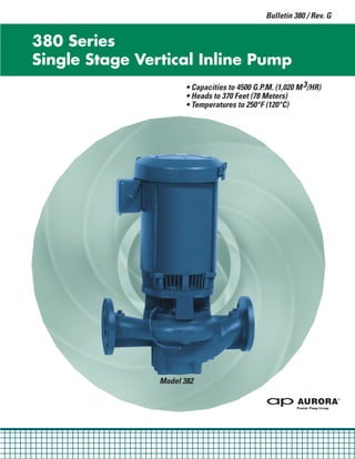 Bulletin 380 / Rev. G
• Capacities to 4500 G.P.M. (1,020 M3/HR)
• Heads to 370 Feet (78 Meters)
• Temperatures to 250°F (120°C)
380 Series
Single Stage Vertical Inline Pump
Model 382
 