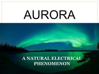 AURORA
A NATURAL ELECTRICAL
PHENOMENON
 