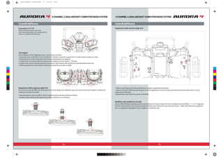 24 25
9 CHANNEL 2.4GHz AIRCRAFT COMPUTER RADIO SYSTEM 9 CHANNEL 2.4GHz AIRCRAFT COMPUTER RADIO SYSTEM
Controlli dell’Aurora Controlli dell’Aurora
Interruttori LT, CT, RT
Questi interruttori possono essere usati
come controllo del canale e per regolazioni fini di
molte tra le caratteristiche dell’Aurora.
Trim digitali
L’Aurora dispone di trim digitali per il gas e le tre funzioni principali .
Regolazione della lunghezza degli stick
Per venire incontro alle differenze di dimensioni tra le mani degli utenti, abbiamo usato uno stick che può essere regolato in altezza per
rendere più comodo il controllo.
Regolazione della tensione degli stick
Modifiche alla modalità di controllo
L’Aurora offre illimitate possibilità quando si personalizzano le funzioni degli stick e dei controlli per gli utenti Mode 1, 2, 3 e 4. In aggiunta
per una spiegazione dettagliata di come scegliere la modalità di volo.
antiorario per diminuirla.
M1/3
J1
J2
J3
J4
M2/4
C
M
Y
CM
MY
CY
CMY
K
aurora9 manual_1 corretto.pdf 13 13/11/09 12:14
 