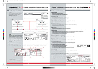 28 29
9 CHANNEL 2.4GHz AIRCRAFT COMPUTER RADIO SYSTEM 9 CHANNEL 2.4GHz AIRCRAFT COMPUTER RADIO SYSTEM
Menù della schermata principale Menù della schermata principale
2. Nome modello
3. Condizioni di volo
4. Icona del tipo di modello
5. Cartella personalizzata
6. Menù System
7. Numero canale
8. Indicatori di posizione dei trim digitali
9. Indicatore di carica
10. Modulazione del segnale
11. Icona di trasmissione attiva o inattiva
12. INTEG-T Timer
La schermata principale in 2.4GHz è leggermente differente, con le seguenti informazioni:
13. Indicatore di carica della batteria della ricevente
* Disponibile solo per il sistema Hitec AFHSS
2.4GHz.
DataTran
Selezionate DataTran per trasferire dati di setup
di un modello tra due Aurora, o salvare e
caricare dati da e verso un PC.
Radio A Radio B
T.Pupil
Selezionate T.Pupil nella schermata principale in
modalità training. Questa funzione è usata per
impostare un Aurora in modalità student. Questa
funzione non si deve usare quando impiegherete
un Aurora in modalità master.
Per informazioni aggiuntive su come usare il
sistema training dell’Aurora, fate riferimento a
pagina 60.
Schermata del Menù Home
Molte delle funzioni comuni possono essere selezionate dalla schermata principale dell’Aurora premendo le loro icone. Qui di seguito
sono elencate le definizioni delle icone della schermata Home. Molte funzioni saranno spiegate meglio più avanti nel manuale.
1. Numero Modello
1 3 7 10 9
12
11
865
2
4
C
M
Y
CM
MY
CY
CMY
K
aurora9 manual_1 corretto.pdf 15 13/11/09 12:14
 