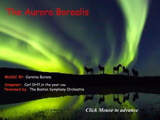 The Aurora Borealis
Composer: Carl Orff,in the year 1936
Perormed by: The Boston Symphany Orchestra
MUSIC BY: Carmina Burana
Click Mouse to advance
 