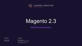 Magento 2.3
Multi-Source Inventory
Prepared for: Prepared by:
Aurora Creation
Developer Team
Damian Michalski
Aurora Creation / Magento Developer
d.michalski@auroracreation.com
 