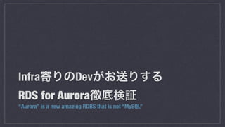 Infra寄りのDevがお送りする
RDS for Aurora徹底検証
“Aurora” is a new amazing RDBS that is not “MySQL”
 