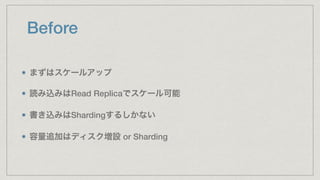 Before
まずはスケールアップ
読み込みはRead Replicaでスケール可能
書き込みはShardingするしかない
容量追加はディスク増設 or Sharding
 