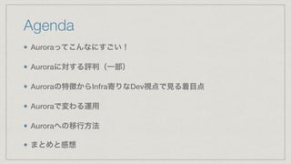 Agenda
Auroraってこんなにすごい！
Auroraに対する評判（一部）
Auroraの特徴からInfra寄りなDev視点で見る着目点
Auroraで変わる運用
Auroraへの移行方法
まとめと感想
 