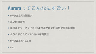Auroraってこんなにすごい！
MySQLより5倍速い
高い耐障害性
商用エンタープライズDBより遥かに安い価格で同等の機能
クラウドのためにRDBMSを再設計
MySQL 5.6.10互換
etc…
 