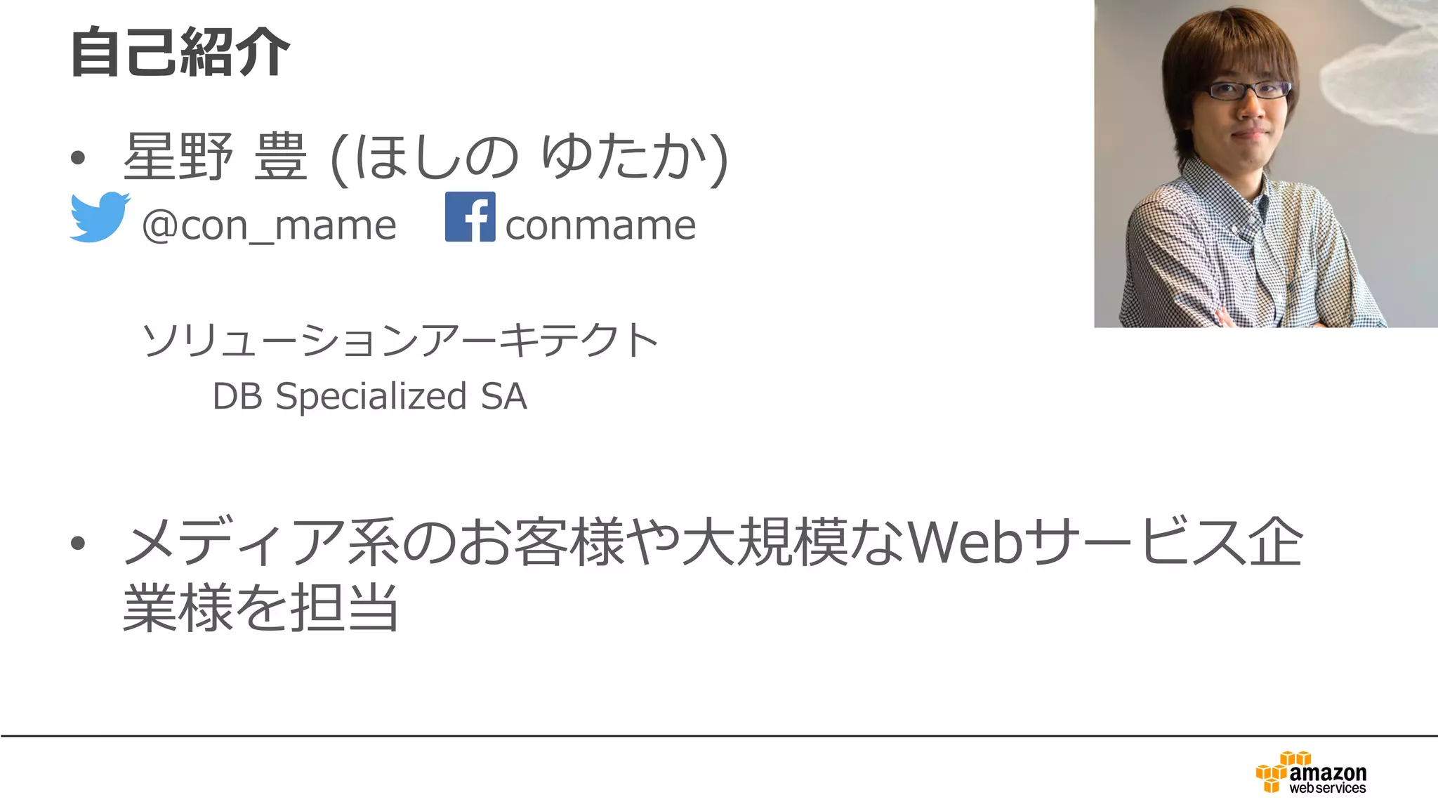 ⾃⼰紹介
• 星野 豊 (ほしの ゆたか)
@con_mame conmame
ソリューションアーキテクト
DB Specialized SA
• メディア系のお客様や⼤規模なWebサービス企
業様を担当
 