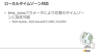 ローカルタイムゾーン対応
• time_zoneパラメータにより任意のタイムゾー
ンに設定可能
– RDS MySQL, RDS MariaDBでは既に対応済み
 