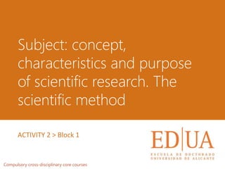 Subject: concept,
characteristics and purpose
of scientific research. The
scientific method
Compulsory cross-disciplinary core courses
ACTIVITY 2 > Block 1
 