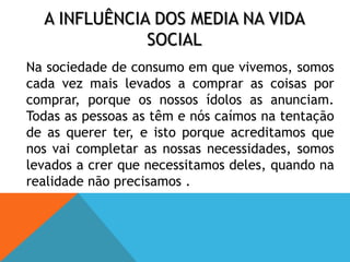 A interferência do Marketing no consumismo  	Os mass media têm uma grande influência na vida das populações, pois através dos vários meios de comunicação, os mass media conseguem transmitir e moldar a opinião social.